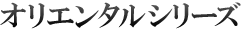 オリエンタルシリーズ