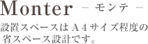 Monter-モンテ- 設置スペースはA4サイズ程度の省スペース設計です。