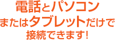 電話とパソコンまたはタブレットだけで接続できます！