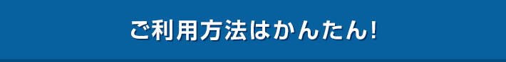 ご利用方法はかんたん！