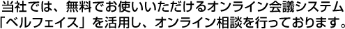 当社では、無料でお使いいただけるオンライン会議システム「ベルフェイス」を活用し、オンライン相談を行っております。