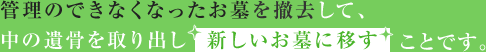 管理できなくなったお墓を撤去して、中の遺骨を取り出し新しいお墓に移すことです。