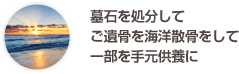 墓石を処分してご遺骨を海洋散骨をして一部を手元供養に