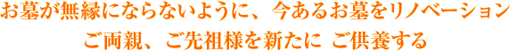 お墓が無縁にならないように、今あるお墓をリノベーション ご両親、ご先祖様を新たに ご供養する