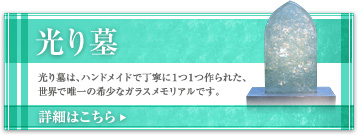 【光り墓】光り墓は、ハンドメイドで丁寧に１つ１つ作られた、世界で唯一の希少なガラスメモリアルです。