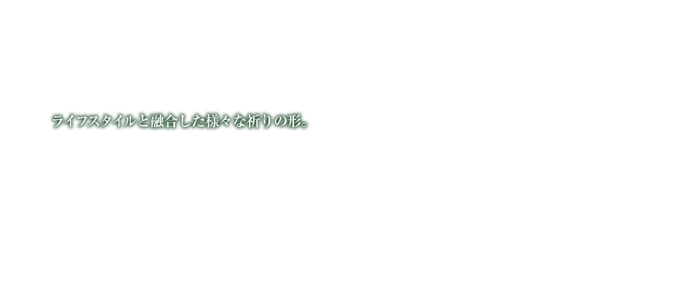 ライフスタイルと融合した様々な祈りの形。